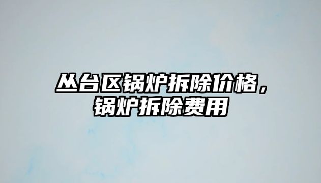 叢臺(tái)區(qū)鍋爐拆除價(jià)格，鍋爐拆除費(fèi)用