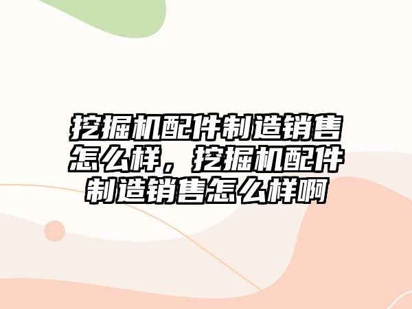 挖掘機配件制造銷售怎么樣，挖掘機配件制造銷售怎么樣啊