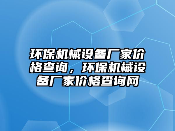 環(huán)保機(jī)械設(shè)備廠(chǎng)家價(jià)格查詢(xún)，環(huán)保機(jī)械設(shè)備廠(chǎng)家價(jià)格查詢(xún)網(wǎng)