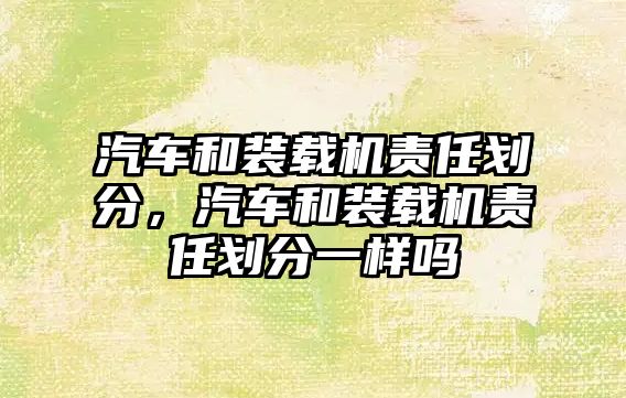 汽車和裝載機責任劃分，汽車和裝載機責任劃分一樣嗎