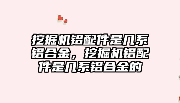 挖掘機(jī)鋁配件是幾系鋁合金，挖掘機(jī)鋁配件是幾系鋁合金的