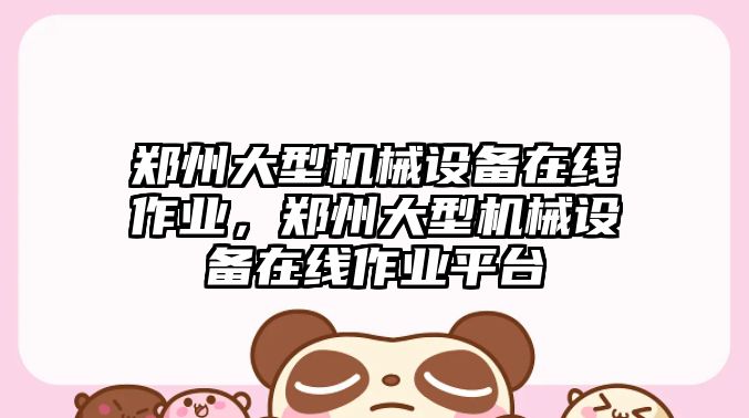 鄭州大型機械設(shè)備在線作業(yè)，鄭州大型機械設(shè)備在線作業(yè)平臺