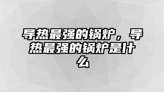 導(dǎo)熱最強(qiáng)的鍋爐，導(dǎo)熱最強(qiáng)的鍋爐是什么