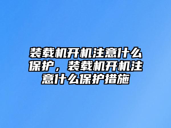 裝載機(jī)開機(jī)注意什么保護(hù)，裝載機(jī)開機(jī)注意什么保護(hù)措施
