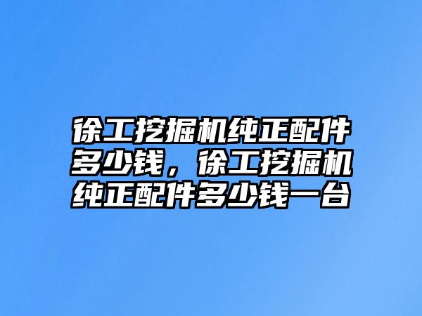 徐工挖掘機(jī)純正配件多少錢，徐工挖掘機(jī)純正配件多少錢一臺