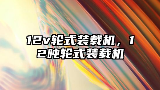 12v輪式裝載機，12噸輪式裝載機
