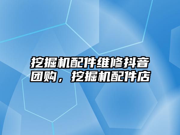 挖掘機配件維修抖音團購，挖掘機配件店