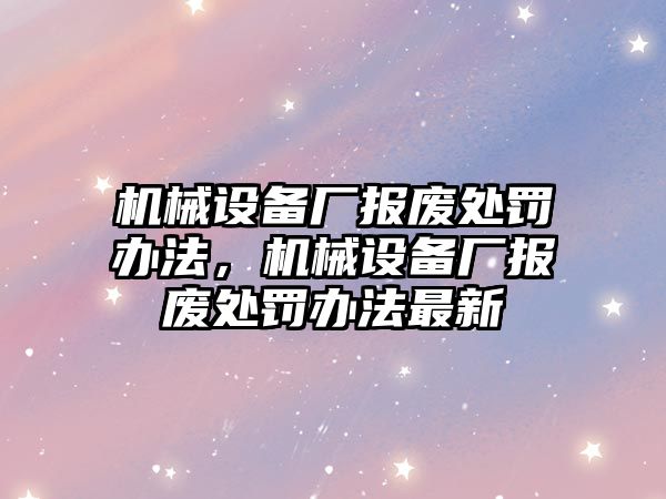 機械設(shè)備廠報廢處罰辦法，機械設(shè)備廠報廢處罰辦法最新