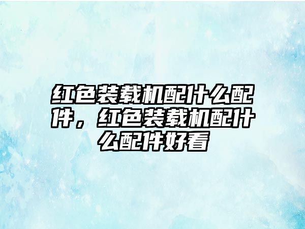 紅色裝載機(jī)配什么配件，紅色裝載機(jī)配什么配件好看