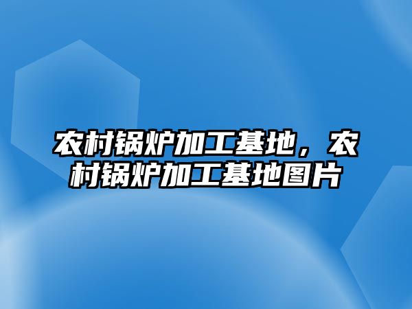農(nóng)村鍋爐加工基地，農(nóng)村鍋爐加工基地圖片
