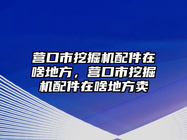 營口市挖掘機(jī)配件在啥地方，營口市挖掘機(jī)配件在啥地方賣