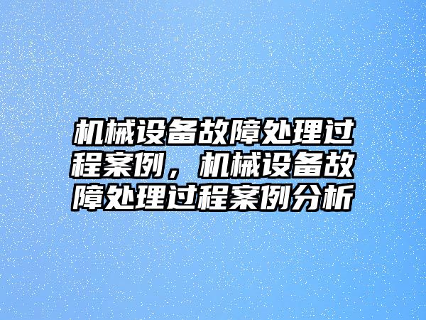 機械設(shè)備故障處理過程案例，機械設(shè)備故障處理過程案例分析