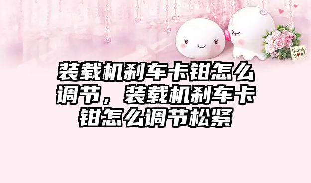 裝載機(jī)剎車卡鉗怎么調(diào)節(jié)，裝載機(jī)剎車卡鉗怎么調(diào)節(jié)松緊