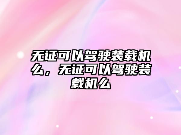 無證可以駕駛裝載機(jī)么，無證可以駕駛裝載機(jī)么