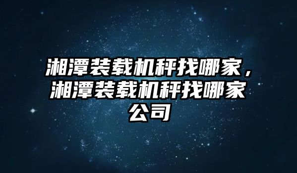 湘潭裝載機(jī)秤找哪家，湘潭裝載機(jī)秤找哪家公司