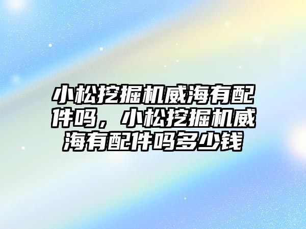 小松挖掘機威海有配件嗎，小松挖掘機威海有配件嗎多少錢