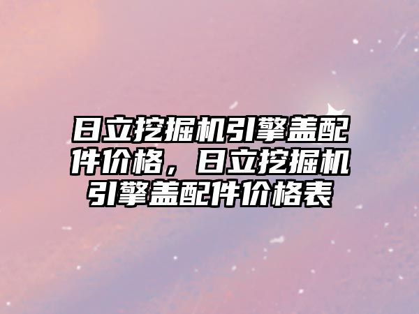 日立挖掘機引擎蓋配件價格，日立挖掘機引擎蓋配件價格表