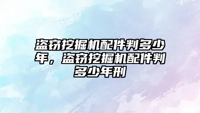 盜竊挖掘機(jī)配件判多少年，盜竊挖掘機(jī)配件判多少年刑