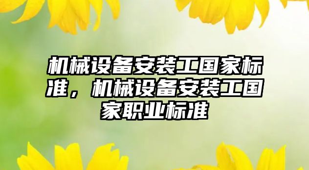 機(jī)械設(shè)備安裝工國(guó)家標(biāo)準(zhǔn)，機(jī)械設(shè)備安裝工國(guó)家職業(yè)標(biāo)準(zhǔn)