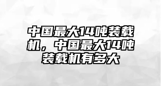 中國最大14噸裝載機(jī)，中國最大14噸裝載機(jī)有多大