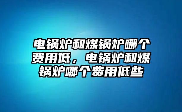 電鍋爐和煤鍋爐哪個(gè)費(fèi)用低，電鍋爐和煤鍋爐哪個(gè)費(fèi)用低些