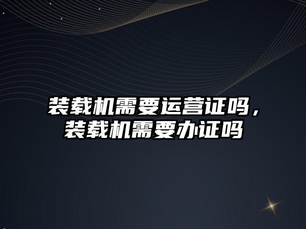 裝載機(jī)需要運營證嗎，裝載機(jī)需要辦證嗎