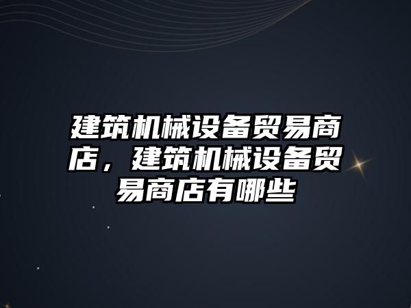 建筑機械設(shè)備貿(mào)易商店，建筑機械設(shè)備貿(mào)易商店有哪些