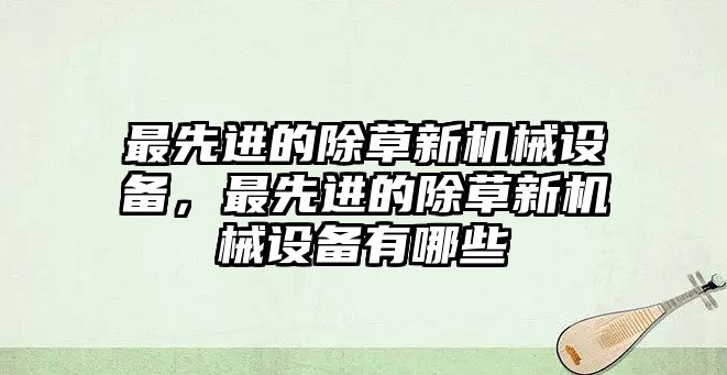 最先進的除草新機械設(shè)備，最先進的除草新機械設(shè)備有哪些