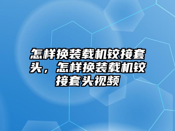 怎樣換裝載機鉸接套頭，怎樣換裝載機鉸接套頭視頻