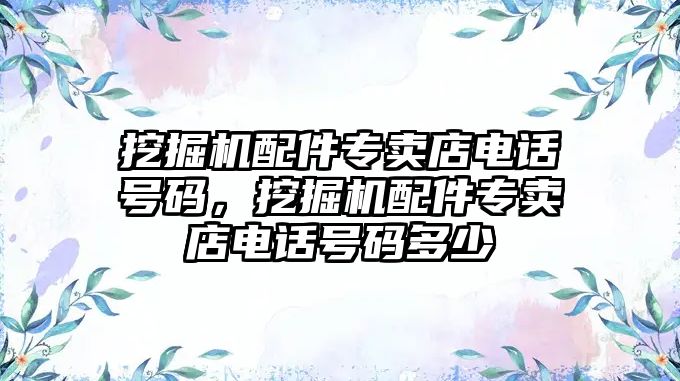 挖掘機(jī)配件專賣店電話號碼，挖掘機(jī)配件專賣店電話號碼多少