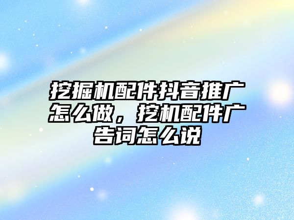 挖掘機(jī)配件抖音推廣怎么做，挖機(jī)配件廣告詞怎么說