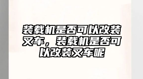 裝載機(jī)是否可以改裝叉車，裝載機(jī)是否可以改裝叉車呢