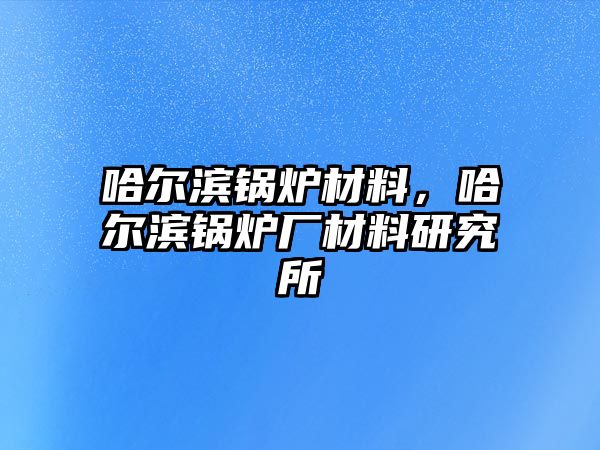 哈爾濱鍋爐材料，哈爾濱鍋爐廠材料研究所