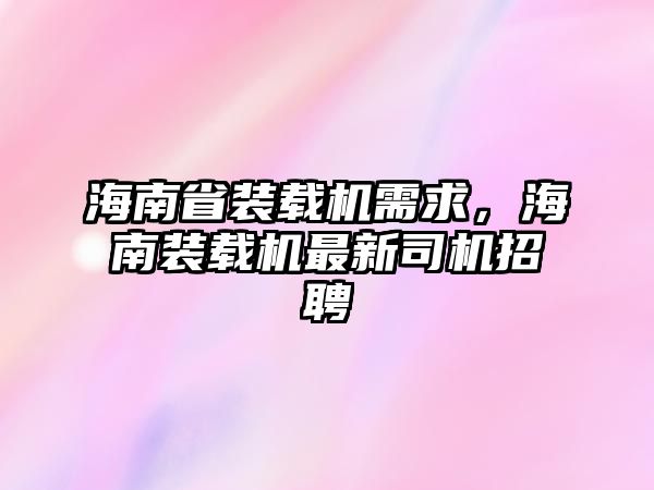 海南省裝載機(jī)需求，海南裝載機(jī)最新司機(jī)招聘