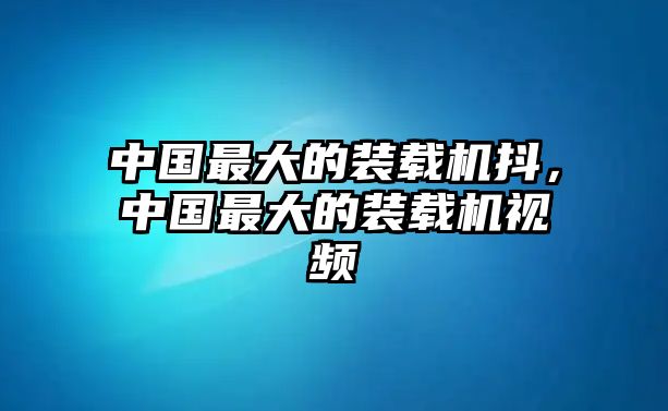 中國最大的裝載機(jī)抖，中國最大的裝載機(jī)視頻