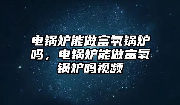電鍋爐能做富氧鍋爐嗎，電鍋爐能做富氧鍋爐嗎視頻