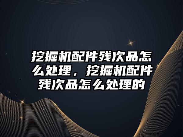 挖掘機配件殘次品怎么處理，挖掘機配件殘次品怎么處理的