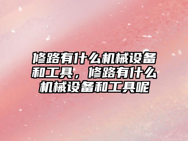 修路有什么機(jī)械設(shè)備和工具，修路有什么機(jī)械設(shè)備和工具呢