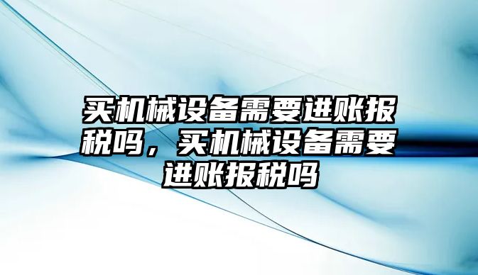 買機(jī)械設(shè)備需要進(jìn)賬報(bào)稅嗎，買機(jī)械設(shè)備需要進(jìn)賬報(bào)稅嗎