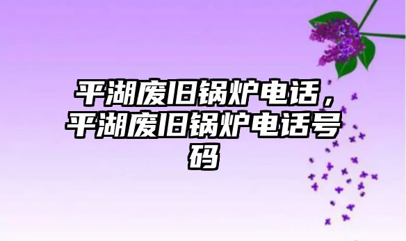 平湖廢舊鍋爐電話，平湖廢舊鍋爐電話號碼