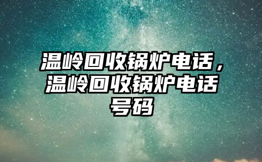 溫嶺回收鍋爐電話，溫嶺回收鍋爐電話號(hào)碼