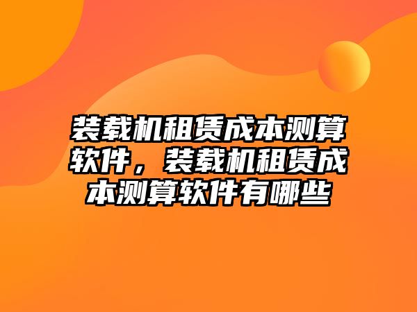 裝載機(jī)租賃成本測(cè)算軟件，裝載機(jī)租賃成本測(cè)算軟件有哪些