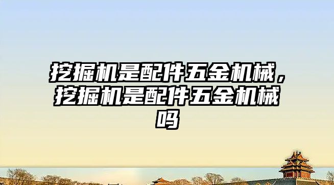 挖掘機是配件五金機械，挖掘機是配件五金機械嗎