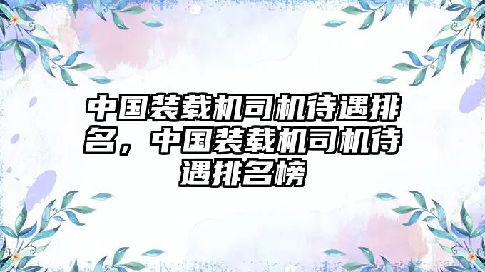 中國裝載機(jī)司機(jī)待遇排名，中國裝載機(jī)司機(jī)待遇排名榜