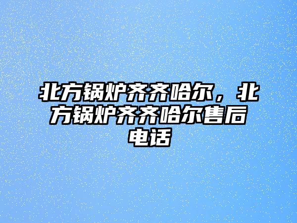 北方鍋爐齊齊哈爾，北方鍋爐齊齊哈爾售后電話(huà)