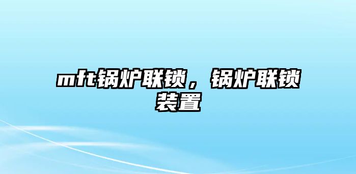 mft鍋爐聯(lián)鎖，鍋爐聯(lián)鎖裝置