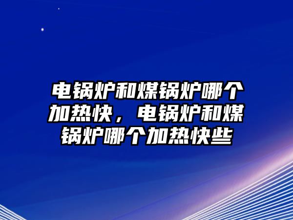 電鍋爐和煤鍋爐哪個(gè)加熱快，電鍋爐和煤鍋爐哪個(gè)加熱快些