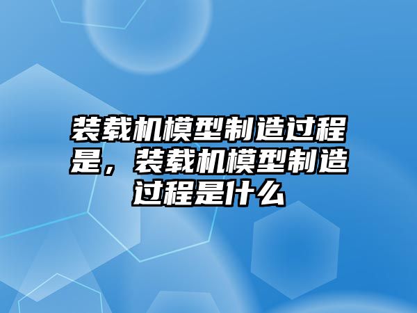 裝載機(jī)模型制造過(guò)程是，裝載機(jī)模型制造過(guò)程是什么