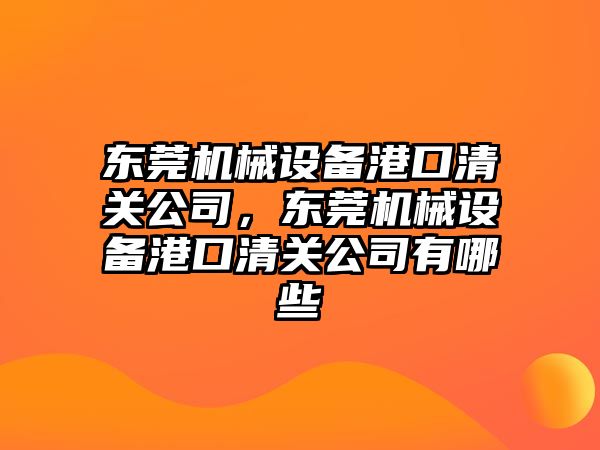 東莞機(jī)械設(shè)備港口清關(guān)公司，東莞機(jī)械設(shè)備港口清關(guān)公司有哪些