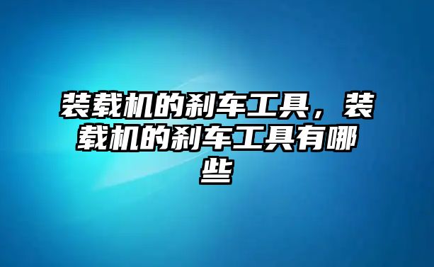 裝載機(jī)的剎車工具，裝載機(jī)的剎車工具有哪些